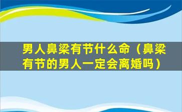 男人鼻梁有节什么命（鼻梁有节的男人一定会离婚吗）