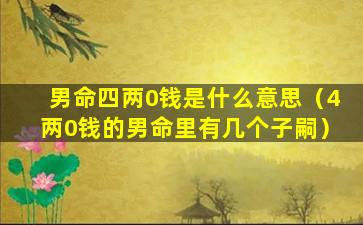 男命四两0钱是什么意思（4两0钱的男命里有几个子嗣）