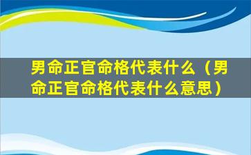 男命正官命格代表什么（男命正官命格代表什么意思）