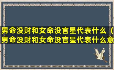 男命没财和女命没官星代表什么（男命没财和女命没官星代表什么意思）