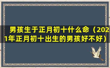 男孩生于正月初十什么命（2021年正月初十出生的男孩好不好）