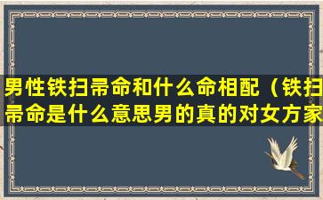 男性铁扫帚命和什么命相配（铁扫帚命是什么意思男的真的对女方家不好吗）