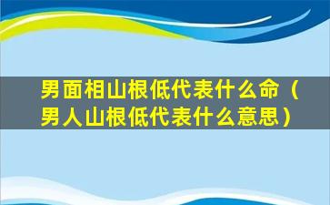 男面相山根低代表什么命（男人山根低代表什么意思）