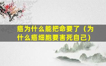 癌为什么能把命要了（为什么癌细胞要害死自己）