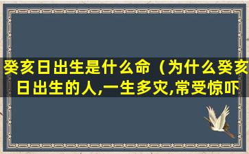 癸亥日出生是什么命（为什么癸亥日出生的人,一生多灾,常受惊吓）