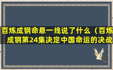 百炼成钢命悬一线说了什么（百炼成钢第24集决定中国命运的决战）