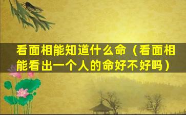 看面相能知道什么命（看面相能看出一个人的命好不好吗）