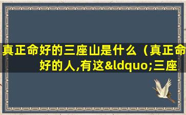 真正命好的三座山是什么（真正命好的人,有这“三座靠山”,有一座,就很了不起）