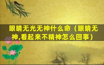 眼睛无光无神什么命（眼睛无神,看起来不精神怎么回事）