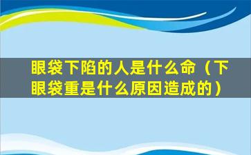 眼袋下陷的人是什么命（下眼袋重是什么原因造成的）