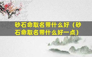 砂石命取名带什么好（砂石命取名带什么好一点）