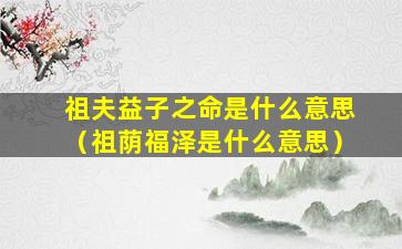 祖夫益子之命是什么意思（祖荫福泽是什么意思）