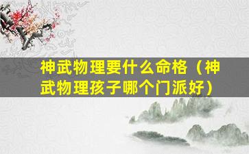 神武物理要什么命格（神武物理孩子哪个门派好）