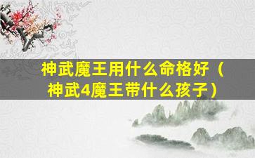 神武魔王用什么命格好（神武4魔王带什么孩子）