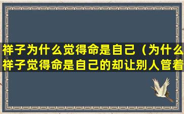 祥子为什么觉得命是自己（为什么祥子觉得命是自己的却让别人管着）