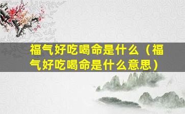 福气好吃喝命是什么（福气好吃喝命是什么意思）