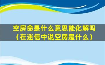 空房命是什么意思能化解吗（在迷信中说空房是什么）