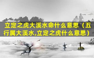 立定之虎大溪水命什么意思（五行属大溪水,立定之虎什么意思）