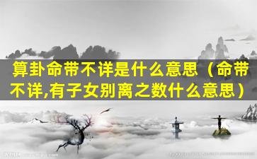 算卦命带不详是什么意思（命带不详,有子女别离之数什么意思）