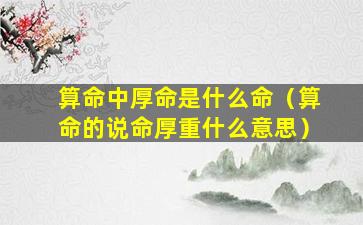 算命中厚命是什么命（算命的说命厚重什么意思）