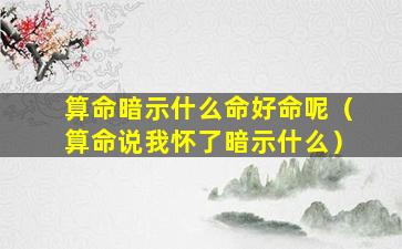 算命暗示什么命好命呢（算命说我怀了暗示什么）