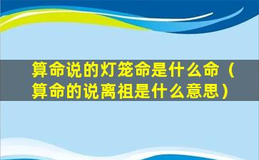 算命说的灯笼命是什么命（算命的说离祖是什么意思）