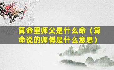 算命里师父是什么命（算命说的师傅是什么意思）