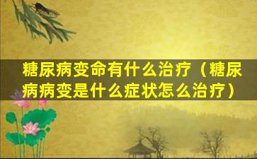 糖尿病变命有什么治疗（糖尿病病变是什么症状怎么治疗）