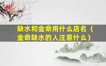 缺水和金命用什么店名（金命缺水的人注意什么）