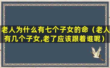 老人为什么有七个子女的命（老人有几个子女,老了应该跟着谁呢）