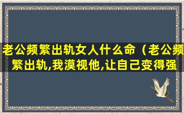 老公频繁出轨女人什么命（老公频繁出轨,我漠视他,让自己变得强大）