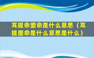 耳提命面命是什么意思（耳提面命是什么意思是什么）