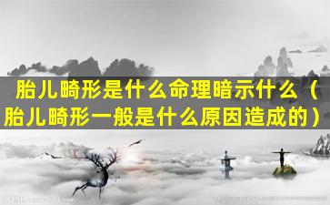 胎儿畸形是什么命理暗示什么（胎儿畸形一般是什么原因造成的）