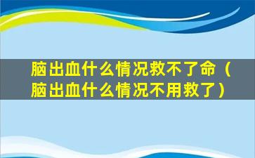 脑出血什么情况救不了命（脑出血什么情况不用救了）