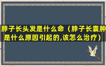 脖子长头发是什么命（脖子长囊肿是什么原因引起的,该怎么治疗）