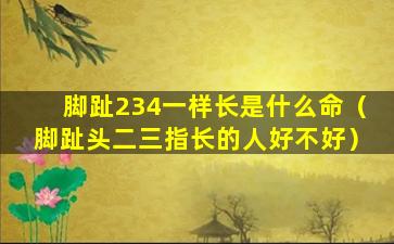 脚趾234一样长是什么命（脚趾头二三指长的人好不好）