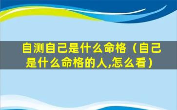 自测自己是什么命格（自己是什么命格的人,怎么看）