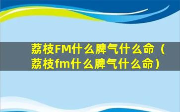 荔枝FM什么脾气什么命（荔枝fm什么脾气什么命）