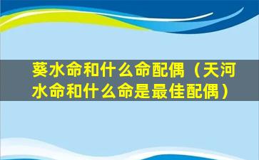 葵水命和什么命配偶（天河水命和什么命是最佳配偶）