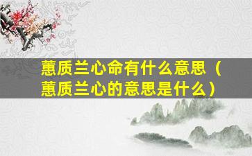 蕙质兰心命有什么意思（蕙质兰心的意思是什么）