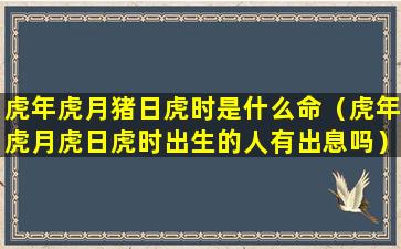 虎年虎月猪日虎时是什么命（虎年虎月虎日虎时出生的人有出息吗）