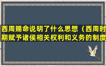 西周赐命说明了什么思想（西周时期赋予诸侯相关权利和义务的制度是）