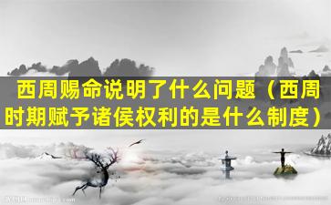 西周赐命说明了什么问题（西周时期赋予诸侯权利的是什么制度）