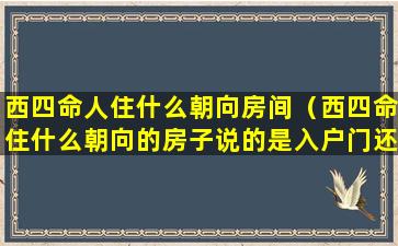 西四命人住什么朝向房间（西四命住什么朝向的房子说的是入户门还是单元门）