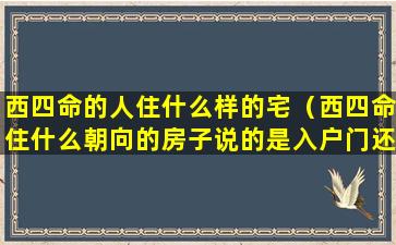 西四命的人住什么样的宅（西四命住什么朝向的房子说的是入户门还是单元门）