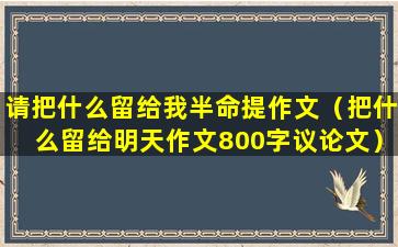 请把什么留给我半命提作文（把什么留给明天作文800字议论文）