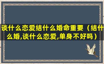 谈什么恋爱结什么婚命重要（结什么婚,谈什么恋爱,单身不好吗）