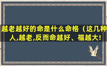 越老越好的命是什么命格（这几种人,越老,反而命越好、福越大!）