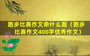 跑步比赛作文命什么题（跑步比赛作文400字优秀作文）