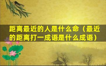 距离最近的人是什么命（最近的距离打一成语是什么成语）